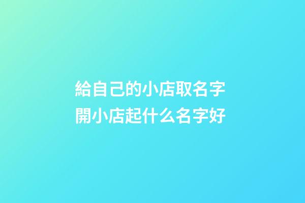 給自己的小店取名字 開小店起什么名字好-第1張-店鋪起名-玄機派